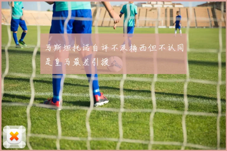 马斯坦托诺自评不及梅西但不认同是皇马最差引援