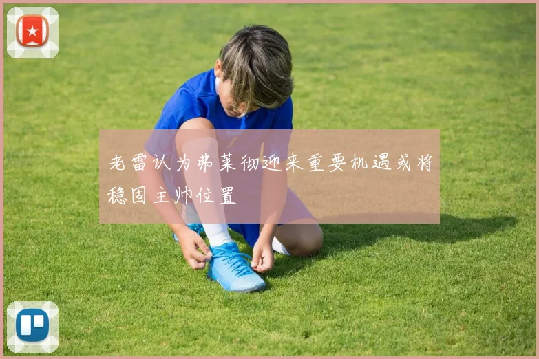 老雷认为弗莱彻迎来重要机遇或将稳固主帅位置