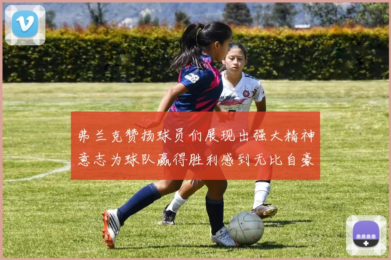 弗兰克赞扬球员们展现出强大精神意志为球队赢得胜利感到无比自豪