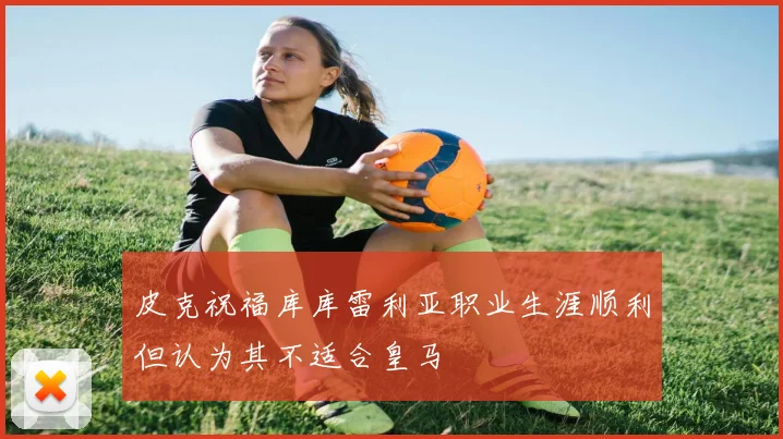 皮克祝福库库雷利亚职业生涯顺利但认为其不适合皇马