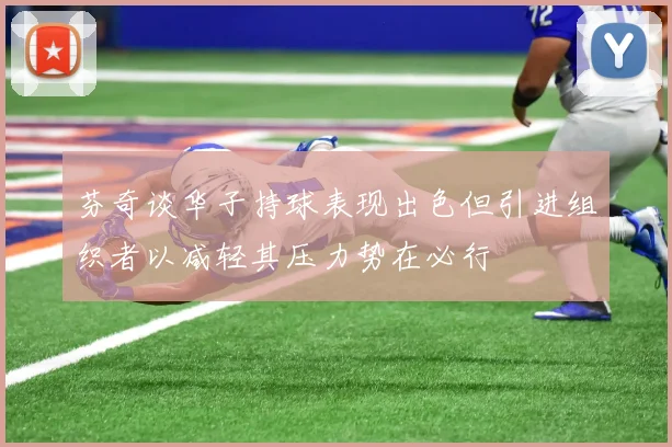 芬奇谈华子持球表现出色但引进组织者以减轻其压力势在必行