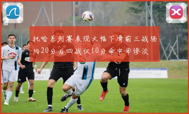托哈系列赛表现大幅下滑前三战场均20分后四战仅10分命中率惨淡