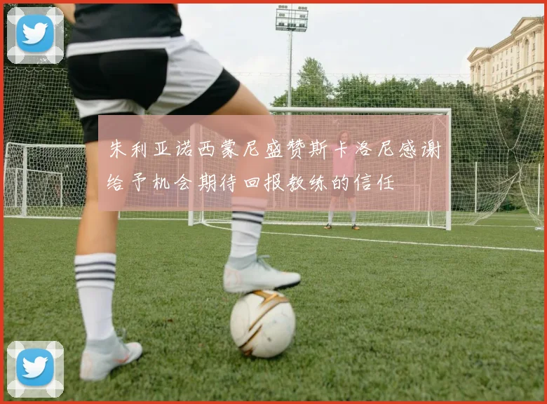 朱利亚诺西蒙尼盛赞斯卡洛尼感谢给予机会期待回报教练的信任