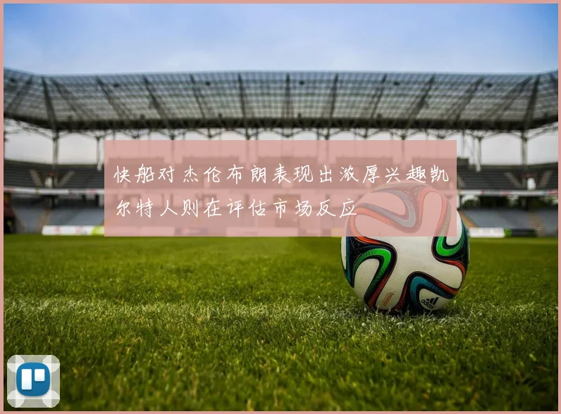 快船对杰伦布朗表现出浓厚兴趣凯尔特人则在评估市场反应