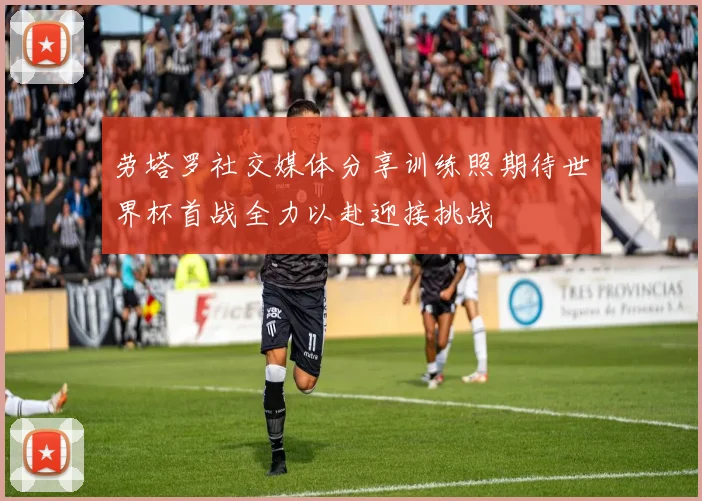 劳塔罗社交媒体分享训练照期待世界杯首战全力以赴迎接挑战