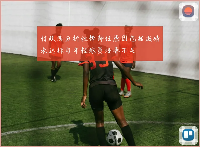 付政浩分析杜锋卸任原因包括成绩未达标与年轻球员培养不足