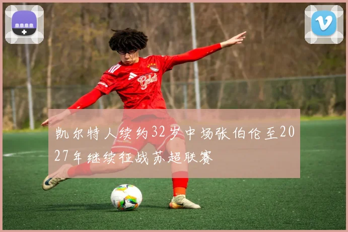 凯尔特人续约32岁中场张伯伦至2027年继续征战苏超联赛