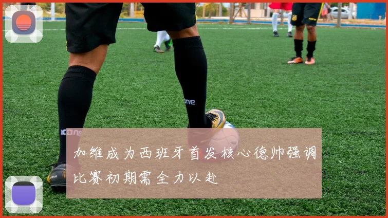 加维成为西班牙首发核心德帅强调比赛初期需全力以赴