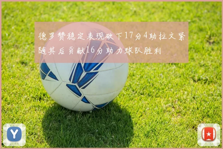 德罗赞稳定表现砍下17分4助拉文紧随其后贡献16分助力球队胜利