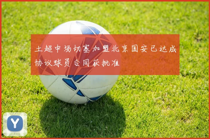 土超中场切塞加盟北京国安已达成协议球员合同获批准