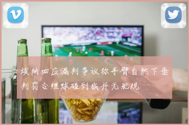 埃纳回应漏判争议称手臂自然下垂判罚合理球碰到我并无犯规