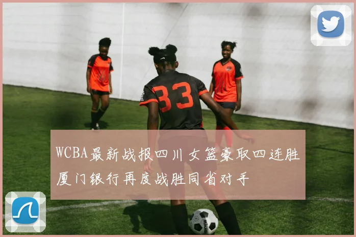 WCBA最新战报四川女篮豪取四连胜厦门银行再度战胜同省对手
