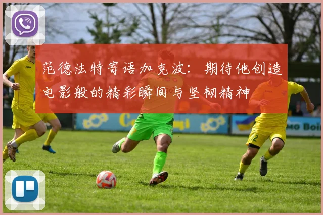 范德法特寄语加克波：期待他创造电影般的精彩瞬间与坚韧精神