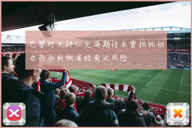 巴黎对决拜仁充满期待未曾担忧切尔西和利物浦的淘汰风险