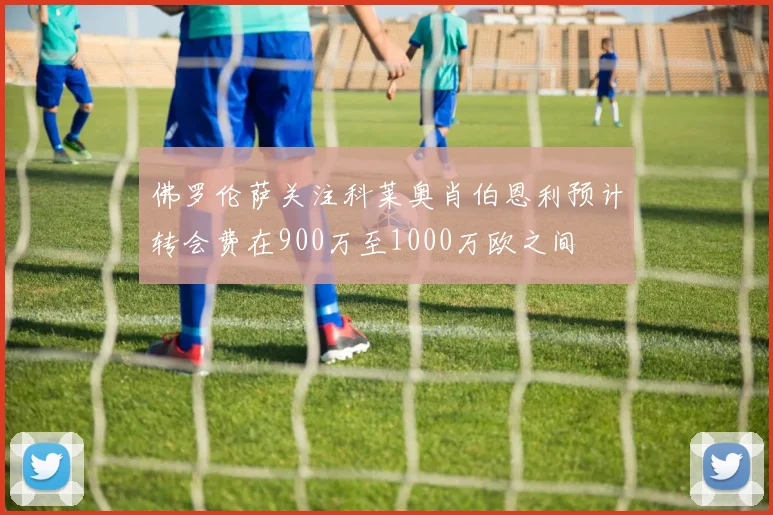 佛罗伦萨关注科莱奥肖伯恩利预计转会费在900万至1000万欧之间