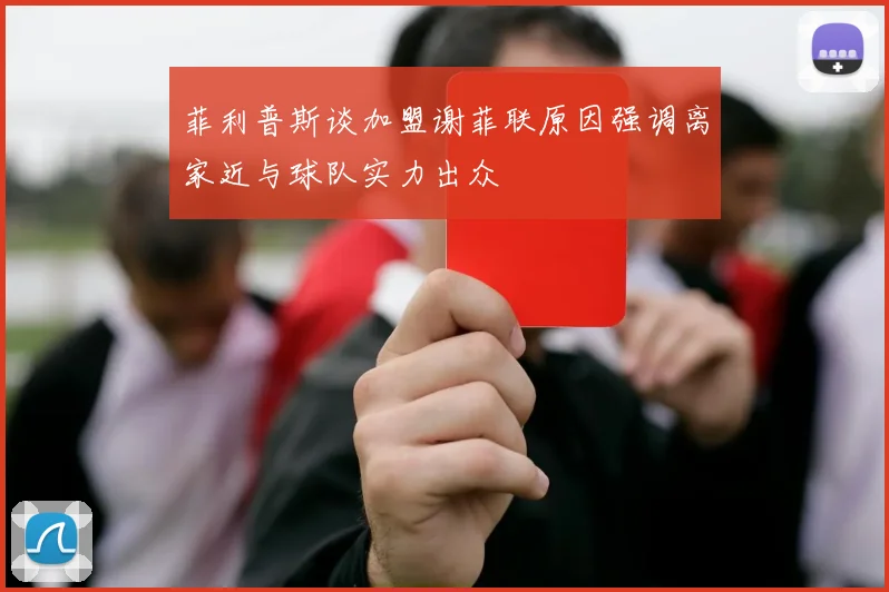 菲利普斯谈加盟谢菲联原因强调离家近与球队实力出众