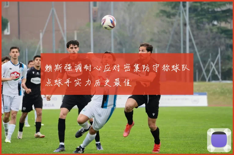 赖斯强调耐心应对密集防守称球队点球手实力历史最佳