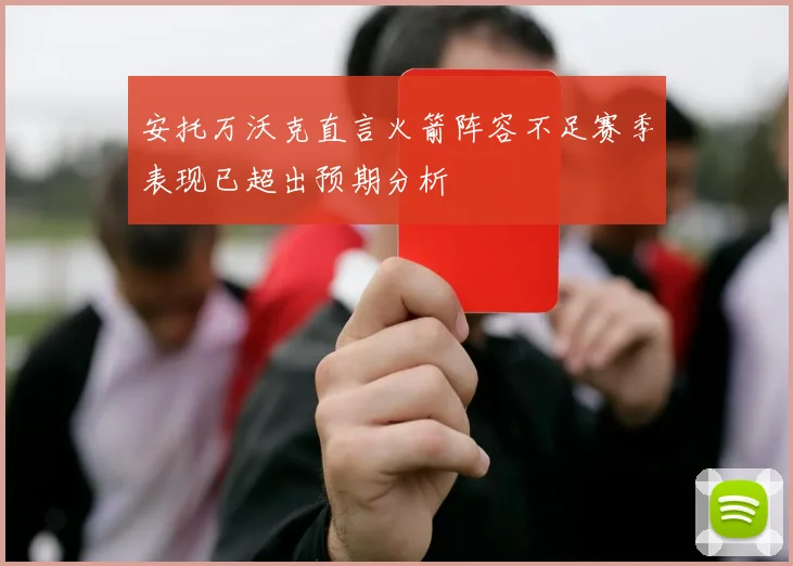 安托万沃克直言火箭阵容不足赛季表现已超出预期分析