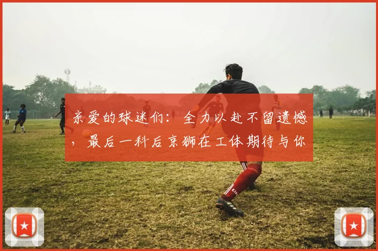亲爱的球迷们：全力以赴不留遗憾，最后一科后京狮在工体期待与你相聚