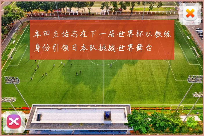 本田圭佑志在下一届世界杯以教练身份引领日本队挑战世界舞台