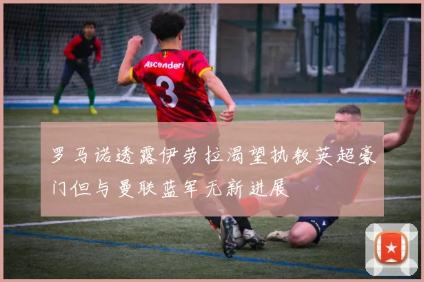 罗马诺透露伊劳拉渴望执教英超豪门但与曼联蓝军无新进展