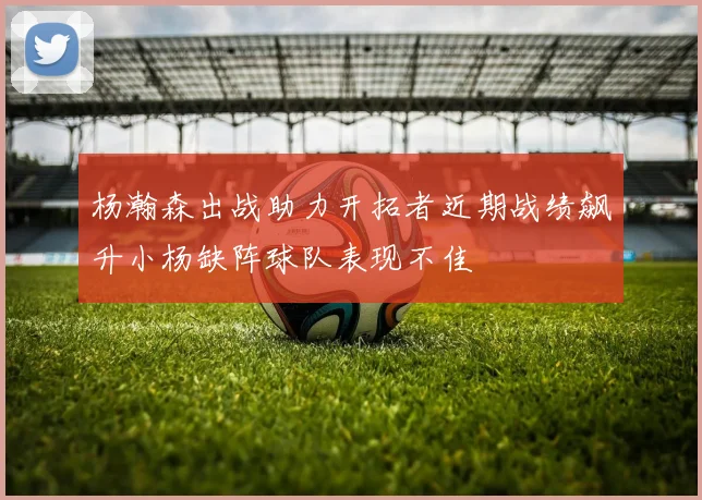 杨瀚森出战助力开拓者近期战绩飙升小杨缺阵球队表现不佳